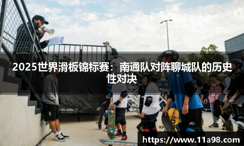 2025世界滑板锦标赛：南通队对阵聊城队的历史性对决